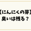 【にんにくの芽】臭いは残る？原因と消す方法・翌日まで安心の対策まとめ