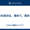 過去の自分は、褒めて、褒めて。