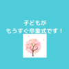 もうすぐ子どもが小学校を卒業！あっという間ですね…