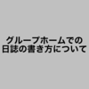 グループホームでの日誌の書き方について