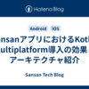 SansanアプリにおけるKotlin Multiplatform導入の効果とアーキテクチャ紹介