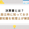 決算書とは？会社設立時に知っておきたい基礎知識を税理士が解説！