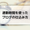 通勤時間を使ったブログの仕込み方【有効活用して月5万円を稼ぐ】