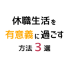 【休職者必見！】休職期間4ヶ月の僕が実践した休職中の過ごし方3つ！