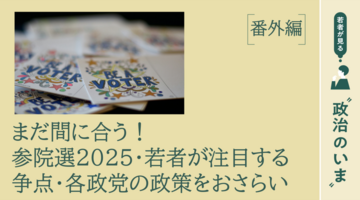若者が見る“政治のいま”｜まだ間に合う！参院選2025・若者が注目する争点・各政党の政策をおさらい