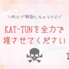 明日で解散しちゃうKAT-TUNを全力で推させてください