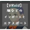 【VRoidベータ版】服などのエクスポート＆インポートの方法