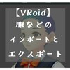 【VRoidベータ版】服などのエクスポート＆インポートの方法