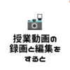 授業動画の録画と編集をすると