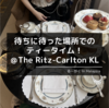 待ちに待った場所でのティータイム！ ＠The Ritz-Carlton KL［予約方法・料金・料理紹介］
