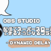 【OBSStudio】配信でスーパースロー映像再生ができるプラグイン「Dynamic Delay」
