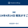 2024年4月14日 眠気がすごい