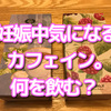 妊娠中、気になるカフェイン問題。デカフェ・ノンカフェイン飲料、何を飲む？