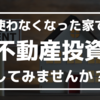 使わなくなった家で不動産投資してみませんか？