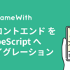 GameWith の フロントエンド を TypeScript へマイグレーションする #GameWith #TechWith