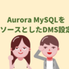 Aurora MySQLをソースとしたDMS設定のポイント