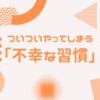 ついついやってしまう『不幸な習慣』