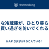 小さな冷蔵庫が、ひとり暮らしの買い過ぎを防いでくれる