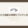 拘束された無駄な時間をブログに充てるぞ