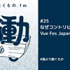 「Youはなぜコントリビュータに？」Vue Fes Japan 2023 出張版【ep.25 #論より動くもの .fm】