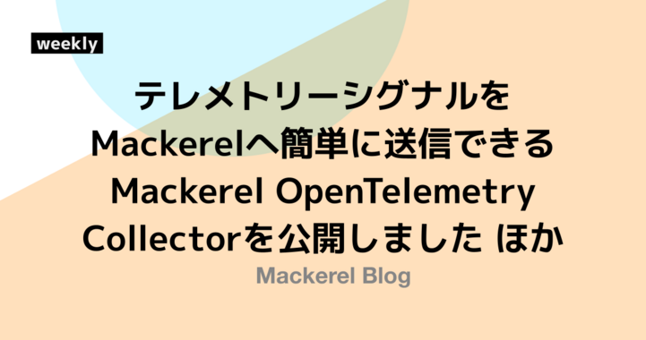 テレメトリーシグナルをMackerelへ簡単に送信できるMackerel OpenTelemetry Collectorを公開しました ほか5件のアップデートおよび障害のお詫び