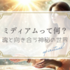 ミディアム（霊媒）って何？魂と向き合う神秘の世界