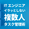 エンジニアがイラッとしない「複数人タスク管理術」