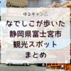 ゆるキャン△各務原なでしこが訪れた静岡県富士宮市の観光スポットまとめ