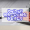 【税金】PayPayで税金・公共料金をお得に支払おう！～東京都23区で納付できる税金・公共料金～