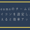 Teamsのチームにアイコンを設定し、並びかえると効率アップ！！