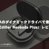 DD・BAのダイナミックドライバで音質良し。『Edifier Neobuds Plus』レビュー