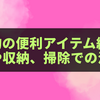 100均の便利アイテム紹介｜家事や収納、掃除での活用例