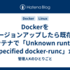 Dockerをバージョンアップしたら既存のコンテナで「Unknown runtime specified docker-runc」が発生したので対処したメモ