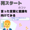 【再スタートをしたあなたへ-言った言葉に意識を向けてみる】