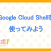 Google Cloud Shellを使ってみよう