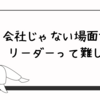 会社じゃない場面でのリーダーって難しい