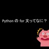 Python の for 文ってなに？