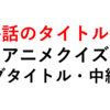 最終回のタイトルは？アニメクイズ（サブタイトル・中級編）１０問