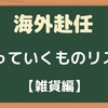 海外赴任持っていくべきもの キッチン・薬・化粧品・雑貨 2024