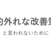 「的外れな改善策」と言われないために