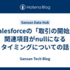 Salesforceの「取引の開始」関連項目がnullになるタイミングについての話