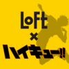 LoFt×ハイキュー！！　偶然の遭遇で思わず！！