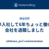 新卒入社して6年ちょっと働いた会社を退職しました