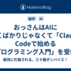 おっさんはAIに驚くばかりじゃなくて「Claude Codeで始めるAIプログラミング入門」を受けてバイブコーディングを感じたほうがいいって話。