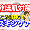 【これはNG！！】乾燥肌対策のスキンケアで絶対にやってはいけないこと