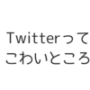 Twitterってこわいですね