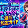 【Windows 11最新】デスクトップアプリのカメラとマイクを個別に遮断する完全設定ガイド