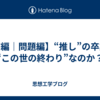 【前編｜問題編】“推し”の卒業は“この世の終わり”なのか？