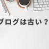 ブログは古い？