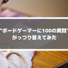 「ボードゲーマーに100の質問」に答えてみた！